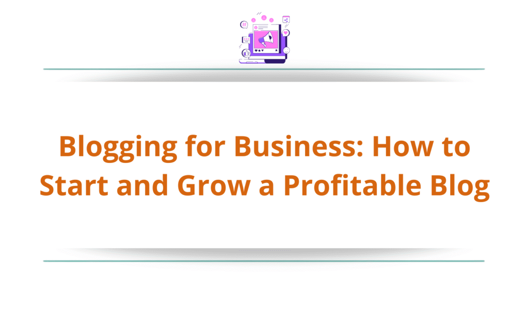 Blogging for Business: How to Start and Grow a Profitable Blog