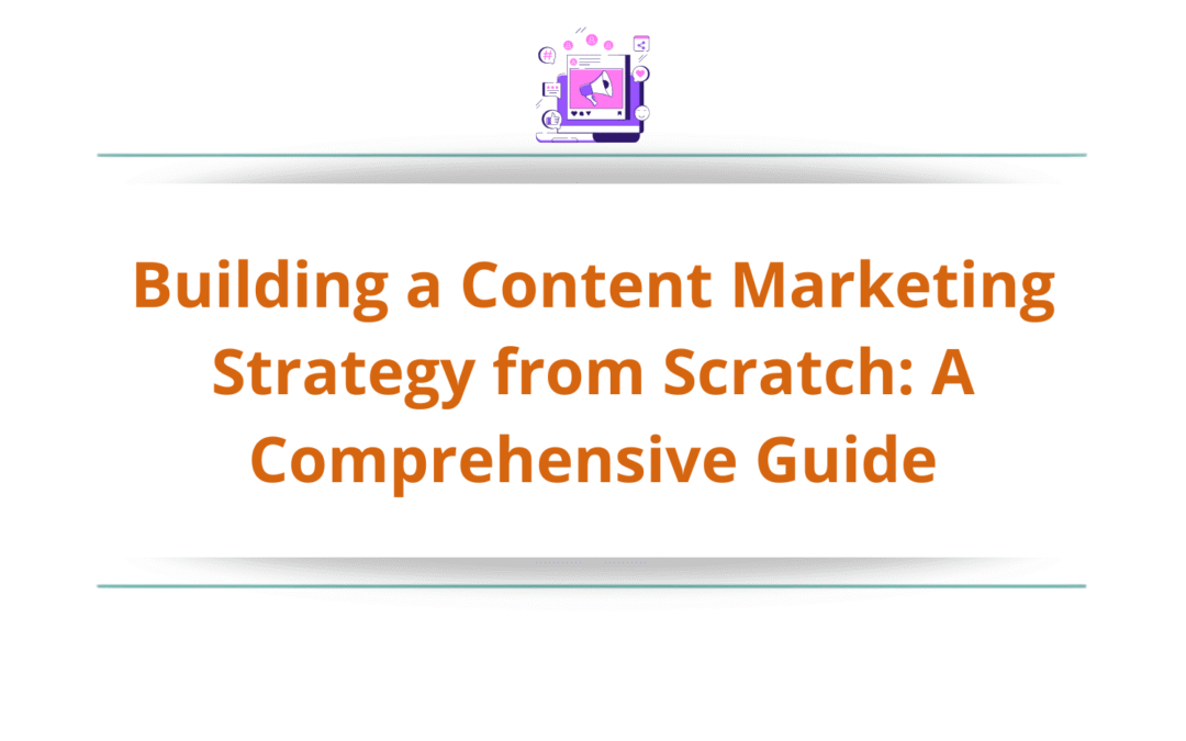 Building a Content Marketing Strategy from Scratch: A Comprehensive Guide