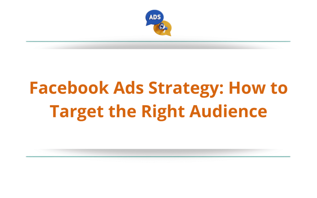 Facebook Ads Strategy: How to Target the Right Audience