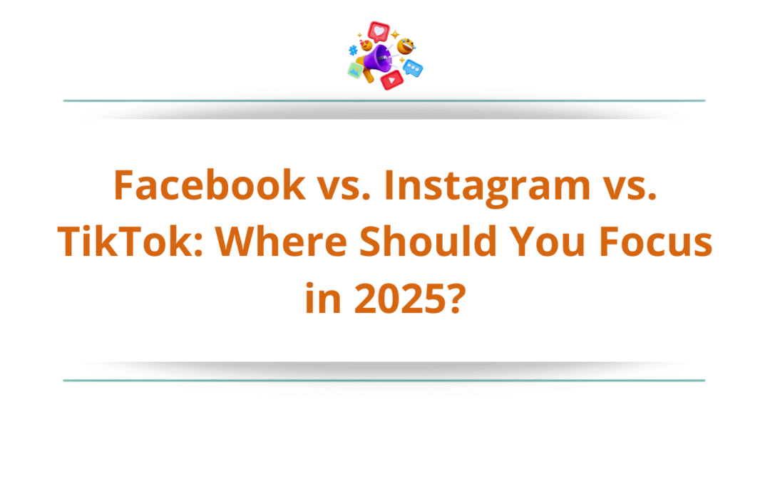 Facebook vs. Instagram vs. TikTok: Where Should You Focus in 2025?