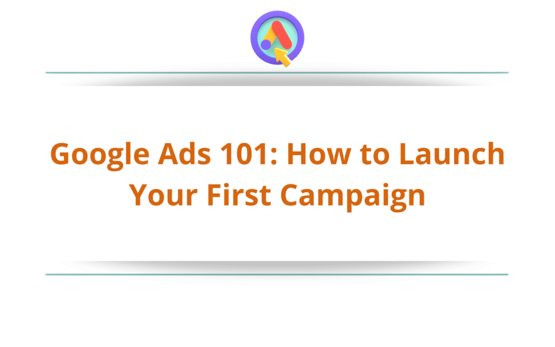 Google Ads 101: How to Launch Your First Campaign
